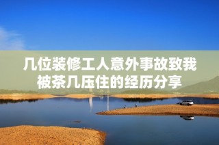 几位装修工人意外事故致我被茶几压住的经历分享