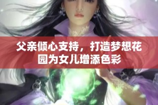 父亲倾心支持，打造梦想花园为女儿增添色彩