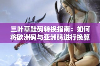 三叶草鞋码转换指南：如何将欧洲码与亚洲码进行换算