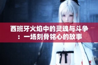 西班牙火焰中的灵魂与斗争：一场刻骨铭心的故事