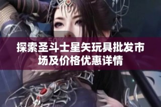 探索圣斗士星矢玩具批发市场及价格优惠详情