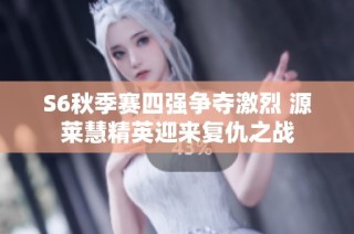 S6秋季赛四强争夺激烈 源莱慧精英迎来复仇之战