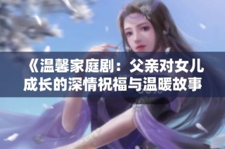 《温馨家庭剧：父亲对女儿成长的深情祝福与温暖故事》