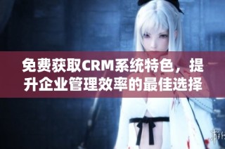 免费获取CRM系统特色，提升企业管理效率的最佳选择