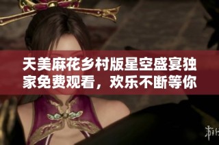 天美麻花乡村版星空盛宴独家免费观看，欢乐不断等你来享