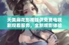 天美麻花影视提供免费电视剧观看服务，全新观影体验等你来享受