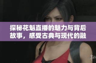 探秘花魁直播的魅力与背后故事，感受古典与现代的融合