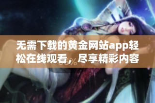 无需下载的黄金网站app轻松在线观看，尽享精彩内容