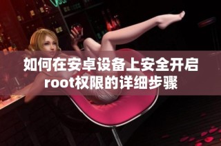 如何在安卓设备上安全开启root权限的详细步骤