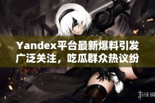 Yandex平台最新爆料引发广泛关注，吃瓜群众热议纷纷