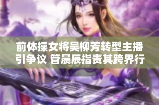 前体操女将吴柳芳转型主播引争议 管晨辰指责其跨界行为不当