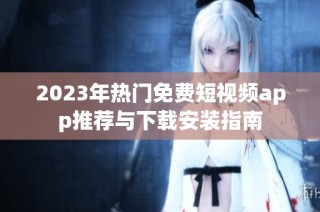 2023年热门免费短视频app推荐与下载安装指南