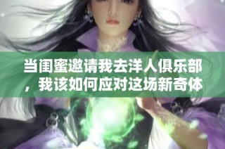 当闺蜜邀请我去洋人俱乐部，我该如何应对这场新奇体验