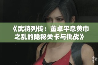 《武将列传：董卓平息黄巾之乱的隐秘关卡与挑战》