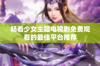 畅看少女主题电视剧免费观看的最佳平台推荐