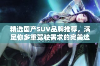 精选国产SUV品牌推荐，满足你多重驾驶需求的完美选择