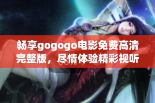 畅享gogogo电影免费高清完整版，尽情体验精彩视听盛宴