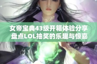 女帝宝典43级开箱体验分享 盘点LOL抽奖的乐趣与惊喜
