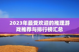 2023年最受欢迎的推理游戏推荐与排行榜汇总