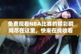 免费观看NBA比赛的精彩瞬间尽在这里，快来在线收看吧