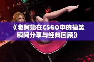 《老阿姨在CSGO中的搞笑瞬间分享与经典回顾》