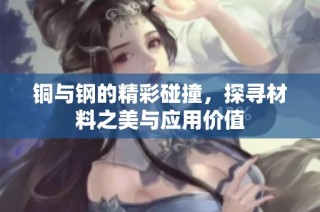 铜与钢的精彩碰撞，探寻材料之美与应用价值