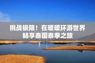 挑战极限！在暖暖环游世界畅享泰国泰拳之旅