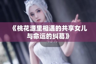 《桃花源里相遇的共享女儿与命运的纠葛》