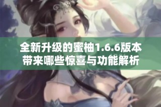 全新升级的蜜柚1.6.6版本带来哪些惊喜与功能解析