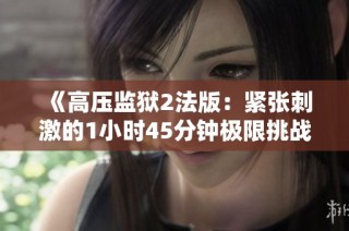 《高压监狱2法版：紧张刺激的1小时45分钟极限挑战》