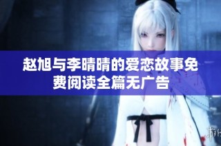 赵旭与李晴晴的爱恋故事免费阅读全篇无广告