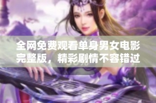 全网免费观看单身男女电影完整版，精彩剧情不容错过