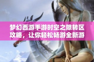 梦幻西游手游时空之隙转区攻略，让你轻松畅游全新游戏世界技巧详解