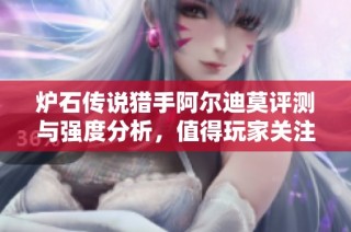 炉石传说猎手阿尔迪莫评测与强度分析，值得玩家关注的卡牌攻略