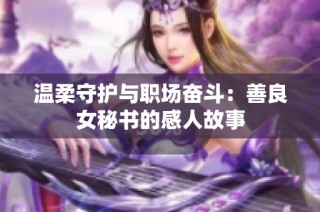 温柔守护与职场奋斗：善良女秘书的感人故事