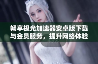 畅享极光加速器安卓版下载与会员服务，提升网络体验