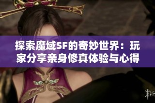 探索魔域SF的奇妙世界：玩家分享亲身修真体验与心得