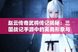 赵云传奇武将传记揭秘：三国战记手游中的英勇形象与战斗风采