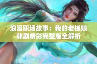 浪漫职场故事：我的老板娘韩剧精彩完整版全解析