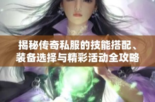 揭秘传奇私服的技能搭配、装备选择与精彩活动全攻略