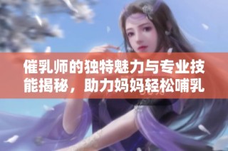 催乳师的独特魅力与专业技能揭秘，助力妈妈轻松哺乳