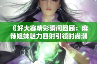 《好大赛精彩瞬间回顾：麻辣姐妹魅力四射引领时尚潮流》