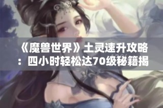 《魔兽世界》土灵速升攻略：四小时轻松达70级秘籍揭秘