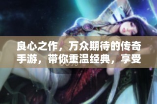 良心之作，万众期待的传奇手游，带你重温经典，享受公平竞技的乐趣