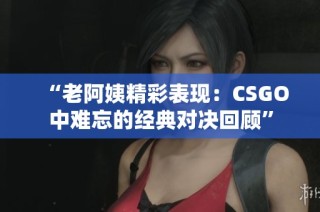 “老阿姨精彩表现：CSGO中难忘的经典对决回顾”