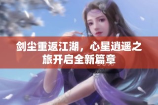 剑尘重返江湖，心星逍遥之旅开启全新篇章