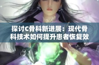 探讨C骨科新进展：现代骨科技术如何提升患者恢复效果