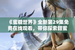 《蜜糖世界》全新第29集免费在线观看，带你探索甜蜜生活的每一刻