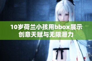 10岁荷兰小孩用bbox展示创意天赋与无限潜力