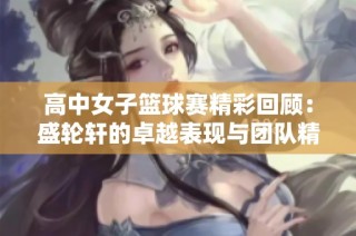 高中女子篮球赛精彩回顾：盛轮轩的卓越表现与团队精神